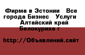 Фирма в Эстонии - Все города Бизнес » Услуги   . Алтайский край,Белокуриха г.